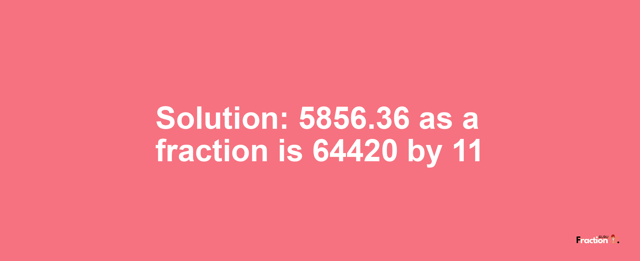 Solution:5856.36 as a fraction is 64420/11